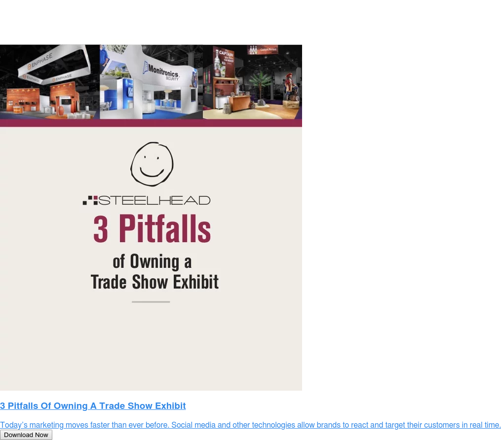 3 Pitfalls Of Owning A Trade Show Exhibit Today’s marketing moves faster than ever before. Social media and other technologies allow brands to react and target their customers in real time. Download Now